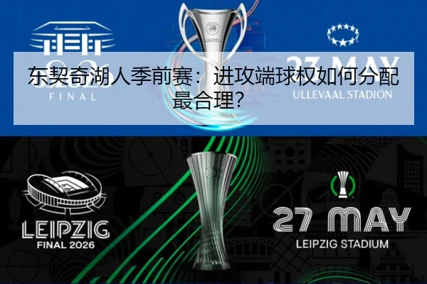 东契奇湖人季前赛：进攻端球权如何分配最合理？